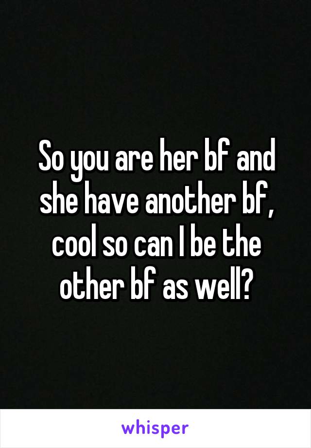 So you are her bf and she have another bf, cool so can I be the other bf as well?