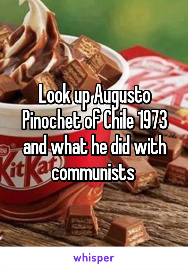 Look up Augusto Pinochet of Chile 1973 and what he did with communists 