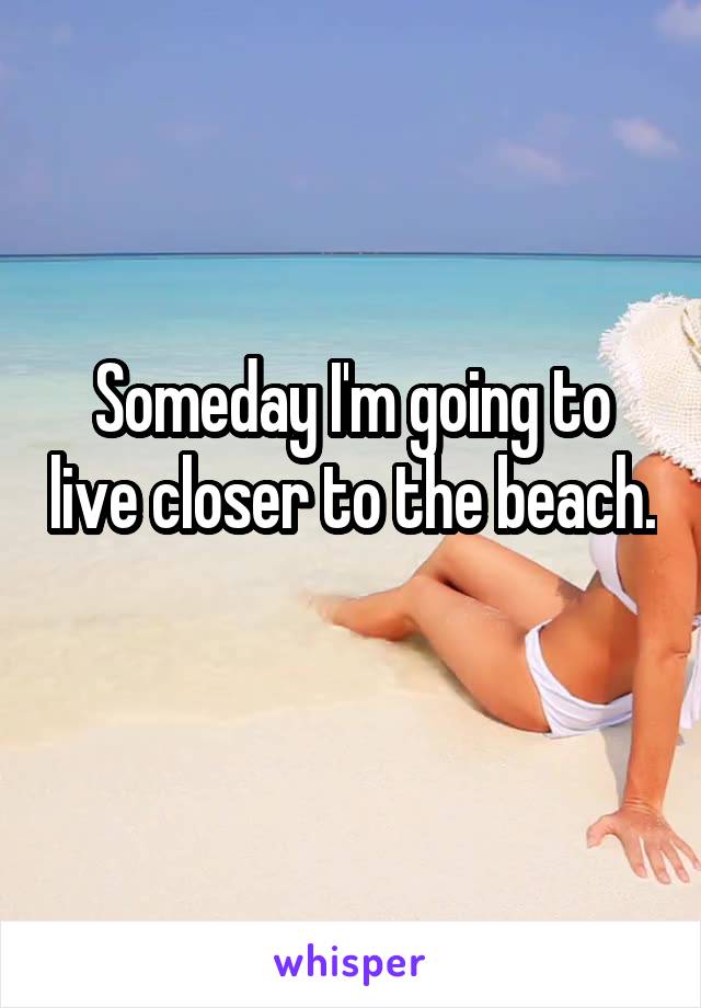 Someday I'm going to live closer to the beach. 