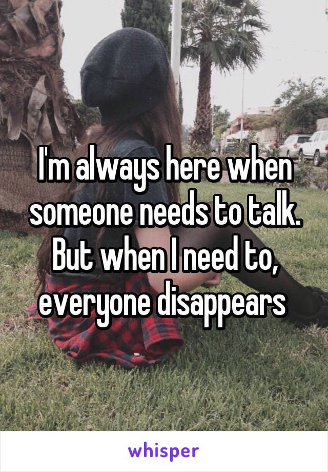 I'm always here when someone needs to talk. But when I need to, everyone disappears 