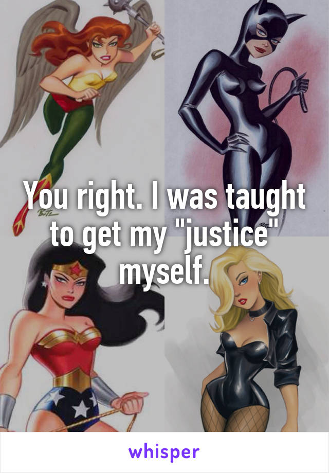 You right. I was taught to get my "justice" myself.