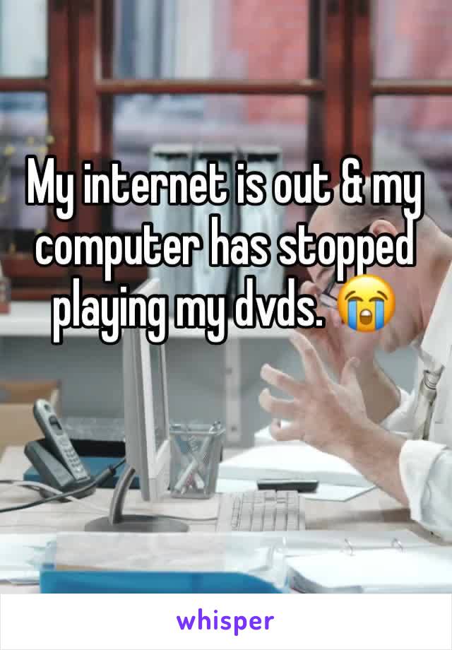 My internet is out & my computer has stopped playing my dvds. 😭