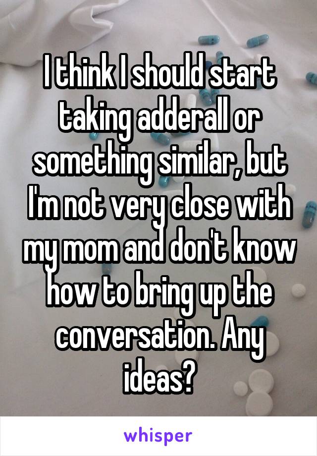 I think I should start taking adderall or something similar, but I'm not very close with my mom and don't know how to bring up the conversation. Any ideas?