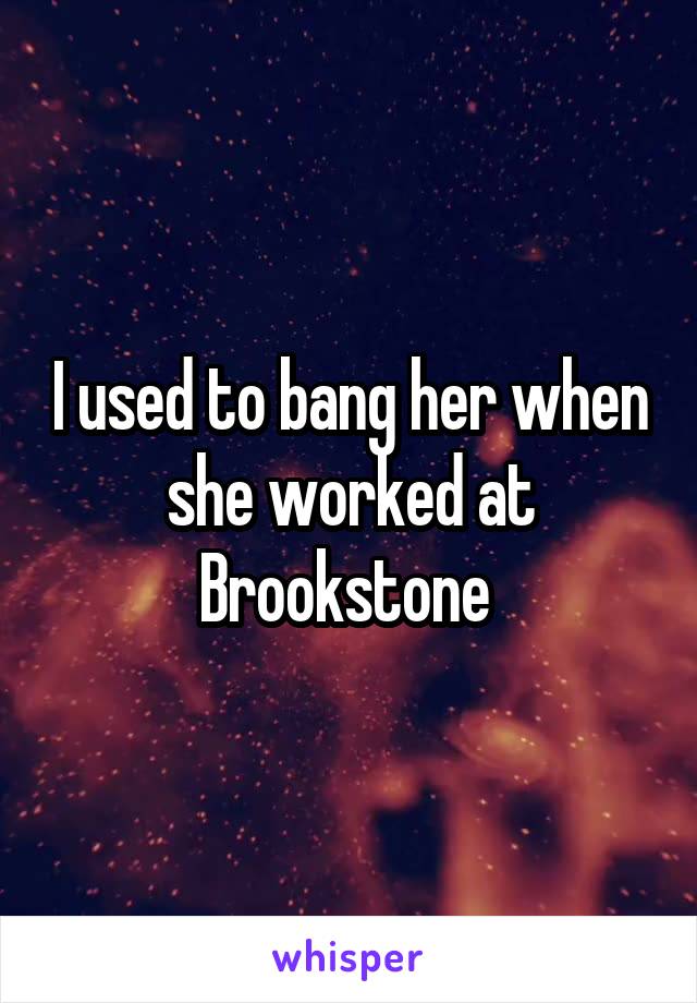 I used to bang her when she worked at Brookstone 