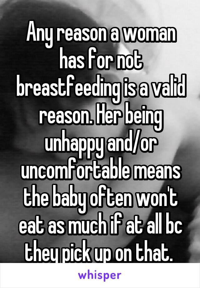 Any reason a woman has for not breastfeeding is a valid reason. Her being unhappy and/or uncomfortable means the baby often won't eat as much if at all bc they pick up on that. 