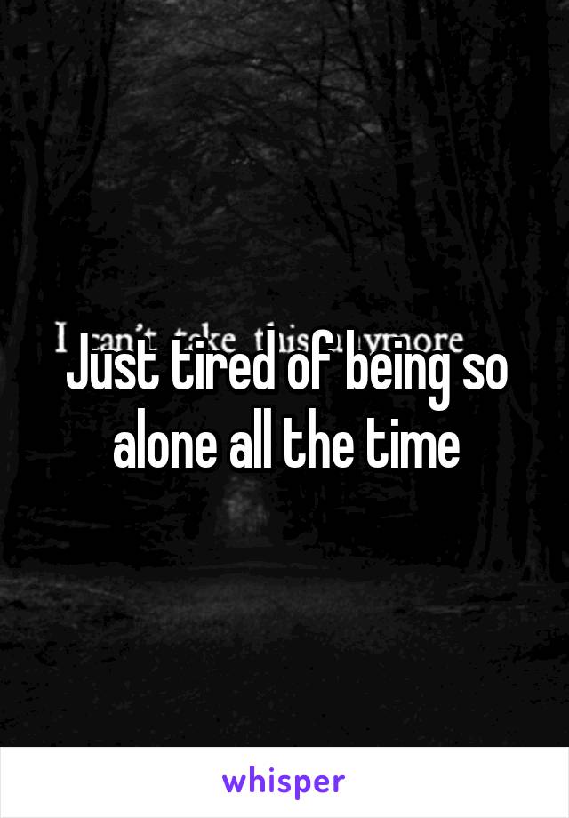 Just tired of being so alone all the time