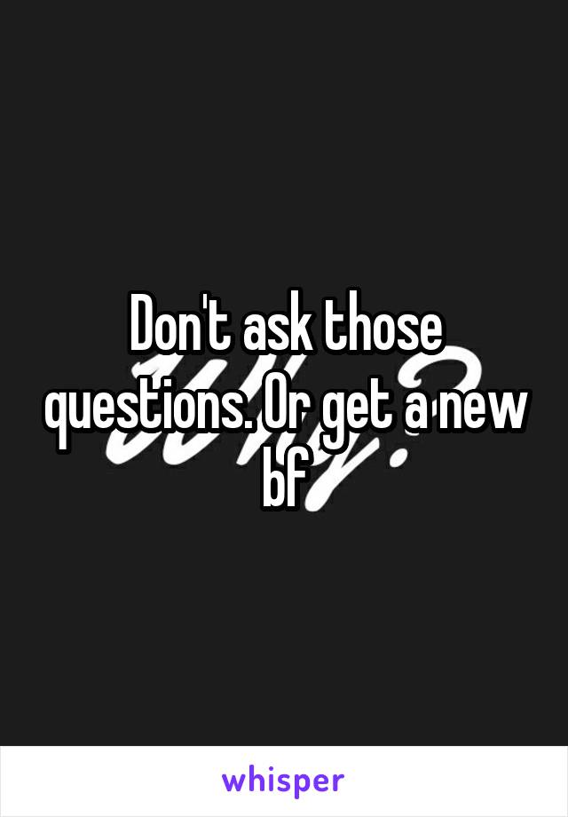 Don't ask those questions. Or get a new bf