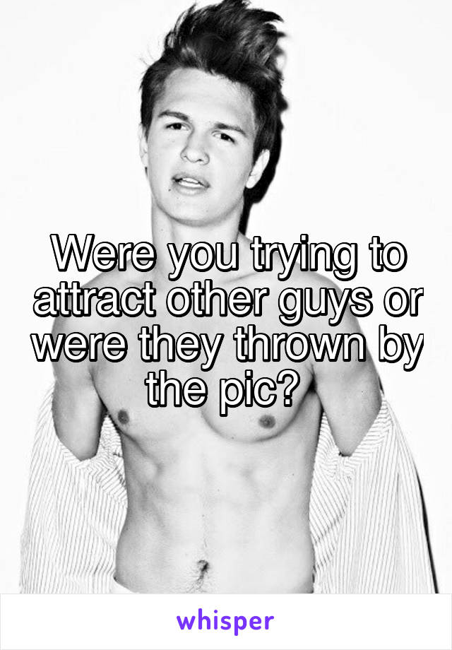 Were you trying to attract other guys or were they thrown by the pic? 