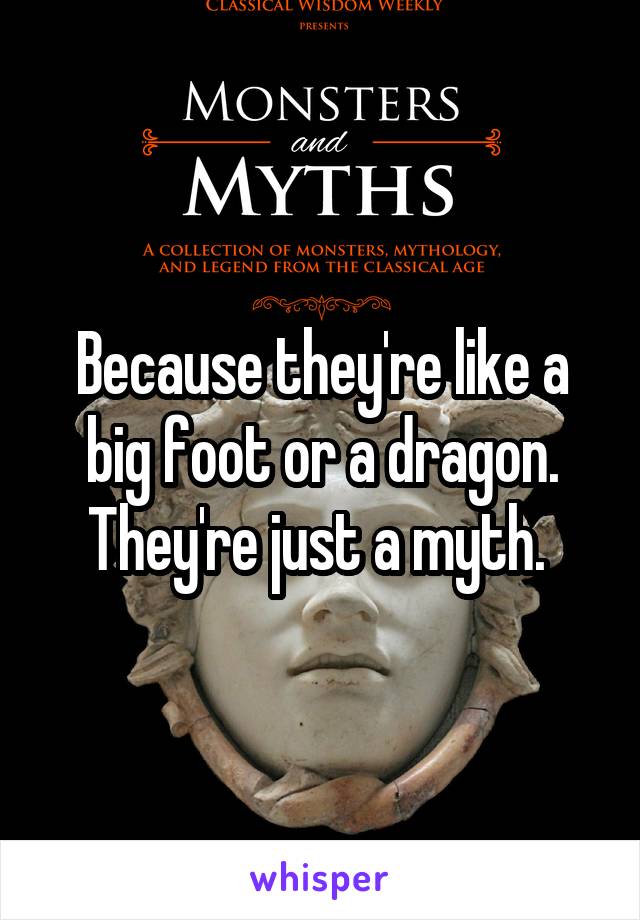 Because they're like a big foot or a dragon. They're just a myth. 