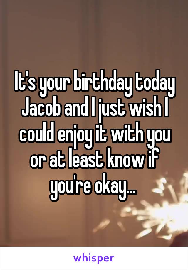 It's your birthday today Jacob and I just wish I could enjoy it with you or at least know if you're okay... 