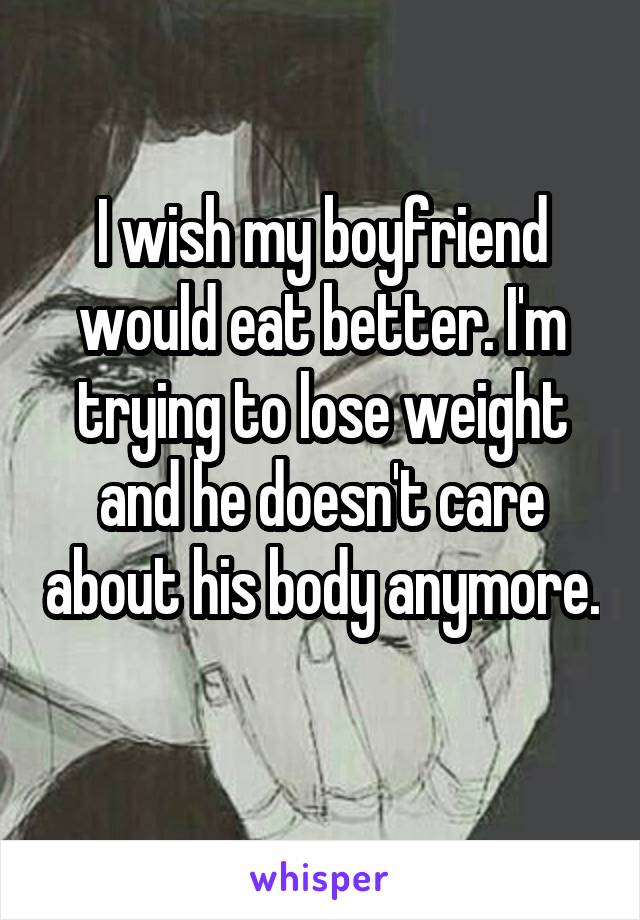 I wish my boyfriend would eat better. I'm trying to lose weight and he doesn't care about his body anymore. 