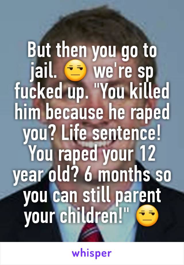 But then you go to jail. 😒 we're sp fucked up. "You killed him because he raped you? Life sentence! You raped your 12 year old? 6 months so you can still parent your children!" 😒