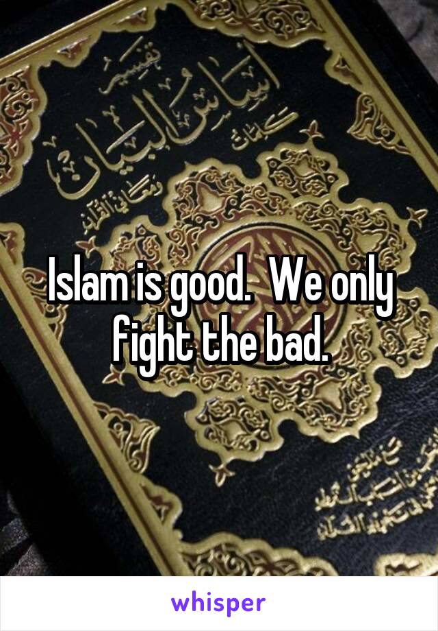 Islam is good.  We only fight the bad.