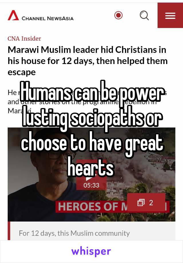 Humans can be power lusting sociopaths or choose to have great hearts 