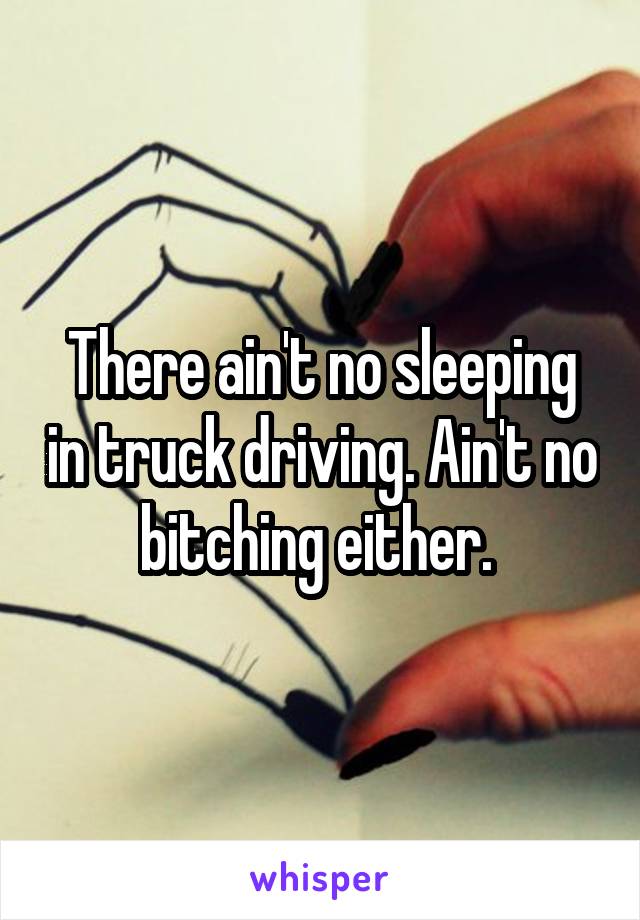 There ain't no sleeping in truck driving. Ain't no bitching either. 