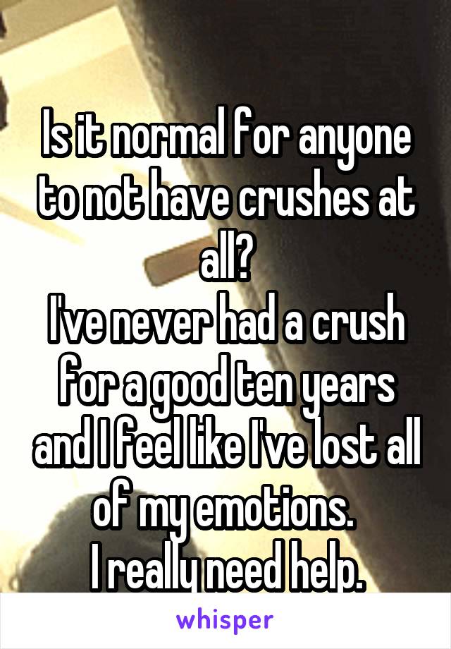 
Is it normal for anyone to not have crushes at all?
I've never had a crush for a good ten years and I feel like I've lost all of my emotions. 
I really need help.