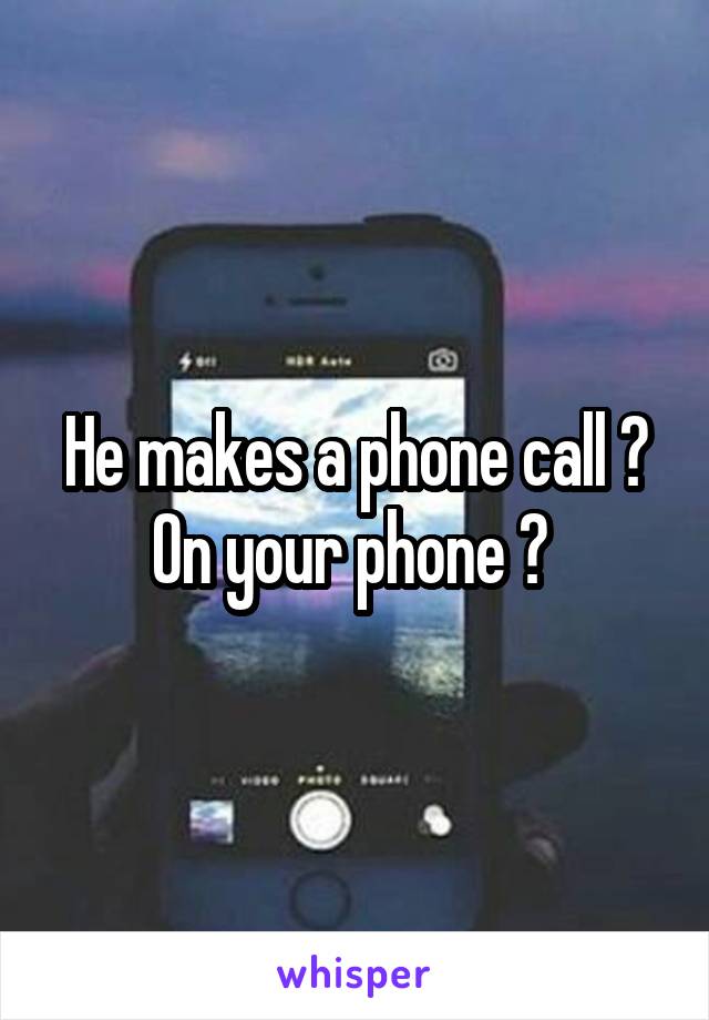 He makes a phone call ? On your phone ? 