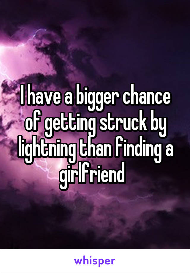 I have a bigger chance of getting struck by lightning than finding a girlfriend  