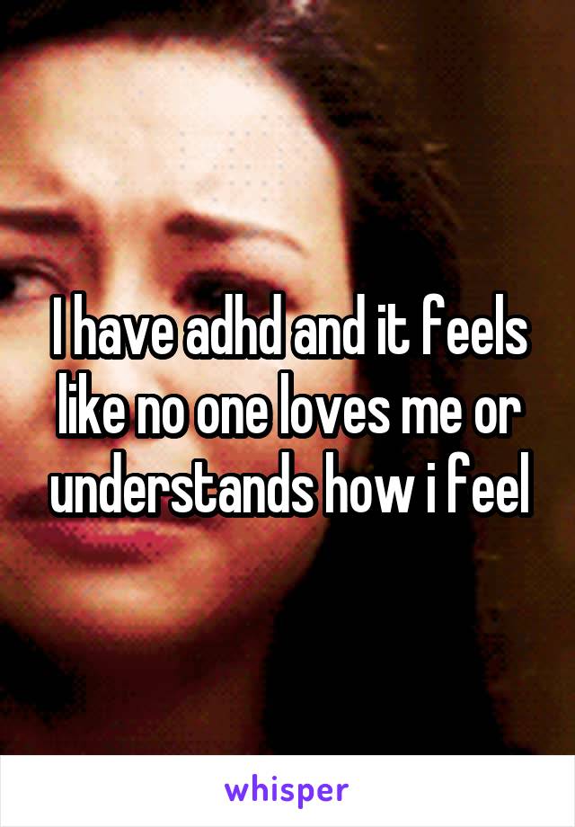 I have adhd and it feels like no one loves me or understands how i feel