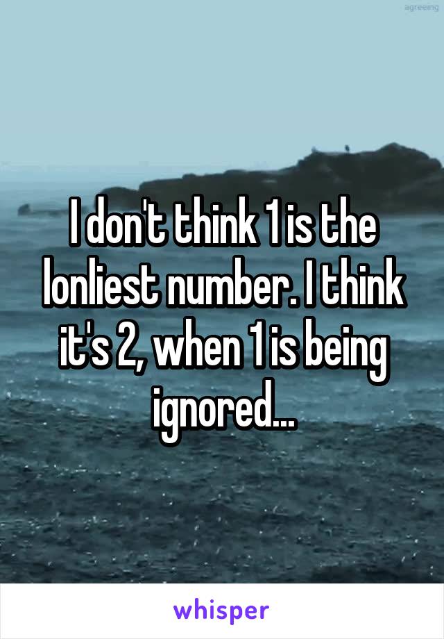 I don't think 1 is the lonliest number. I think it's 2, when 1 is being ignored...