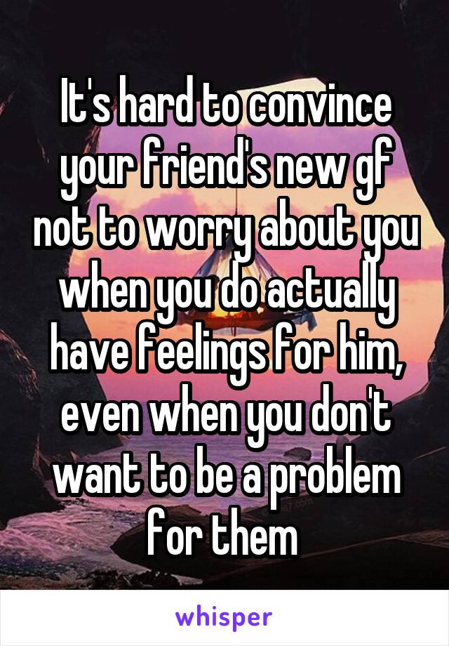 It's hard to convince your friend's new gf not to worry about you when you do actually have feelings for him, even when you don't want to be a problem for them 