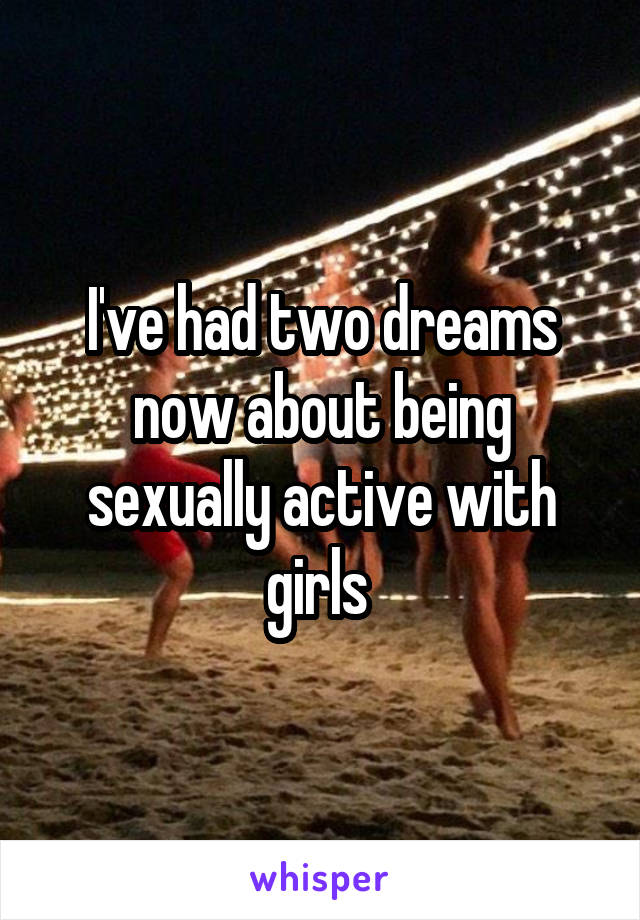 I've had two dreams now about being sexually active with girls 