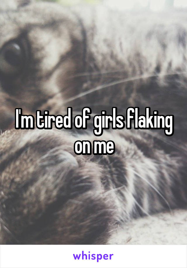 I'm tired of girls flaking on me