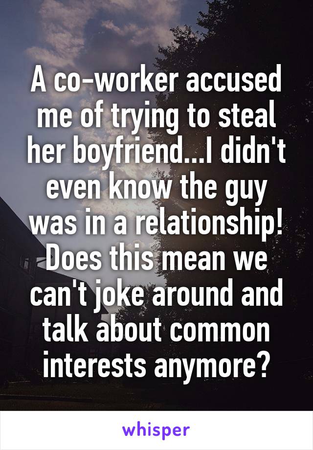 A co-worker accused me of trying to steal her boyfriend...I didn't even know the guy was in a relationship! Does this mean we can't joke around and talk about common interests anymore?