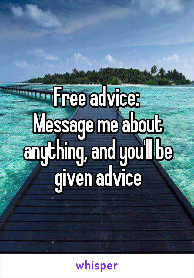 Free advice: 
Message me about anything, and you'll be given advice