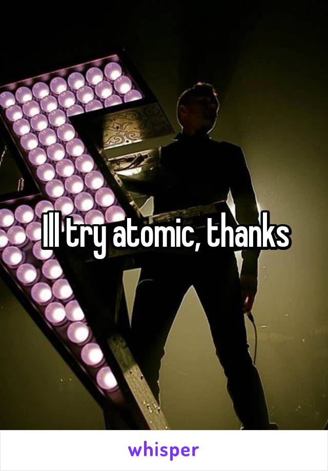 Ill try atomic, thanks