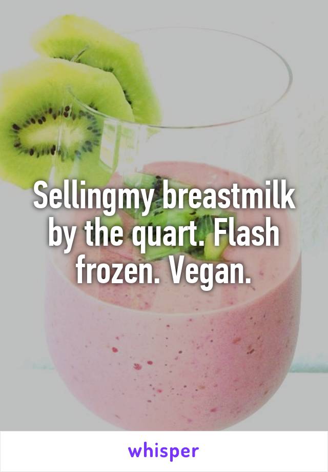 Sellingmy breastmilk by the quart. Flash frozen. Vegan.