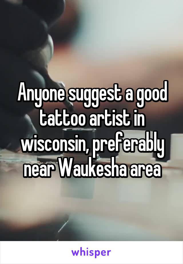 Anyone suggest a good tattoo artist in wisconsin, preferably near Waukesha area