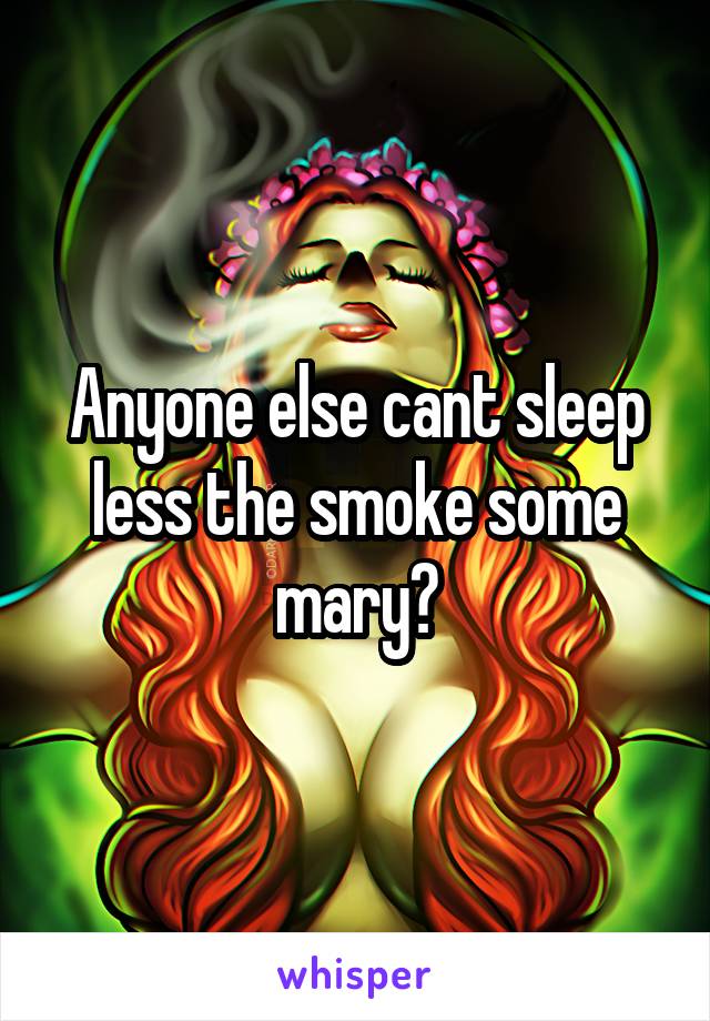 Anyone else cant sleep less the smoke some mary?