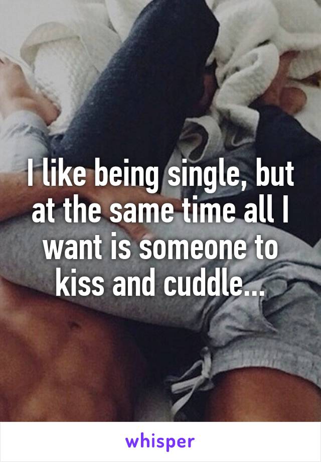 I like being single, but at the same time all I want is someone to kiss and cuddle...