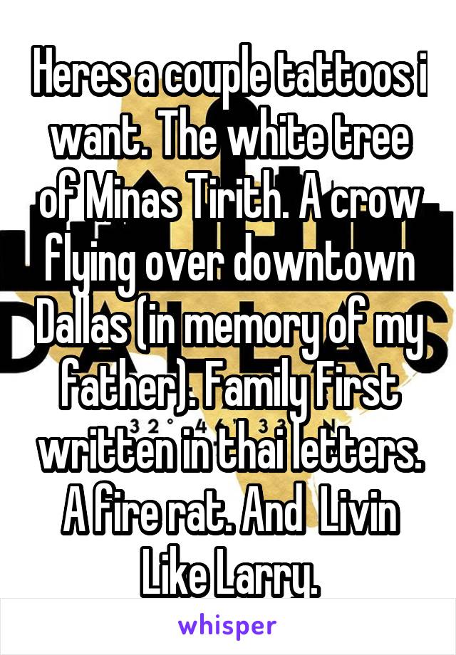 Heres a couple tattoos i want. The white tree of Minas Tirith. A crow flying over downtown Dallas (in memory of my father). Family First written in thai letters. A fire rat. And  Livin Like Larry.