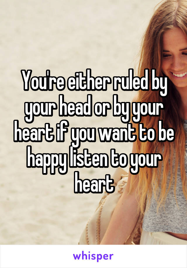 You're either ruled by your head or by your heart if you want to be happy listen to your heart