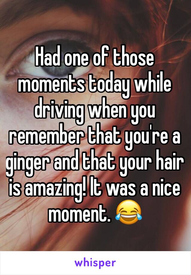 Had one of those moments today while driving when you remember that you're a ginger and that your hair is amazing! It was a nice moment. 😂