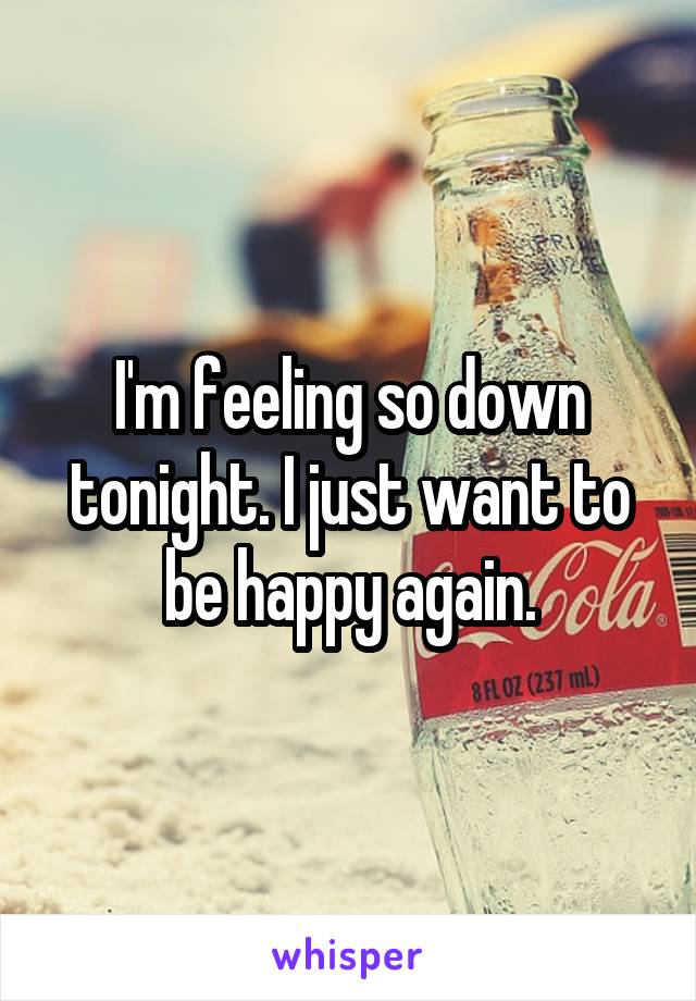 I'm feeling so down tonight. I just want to be happy again.