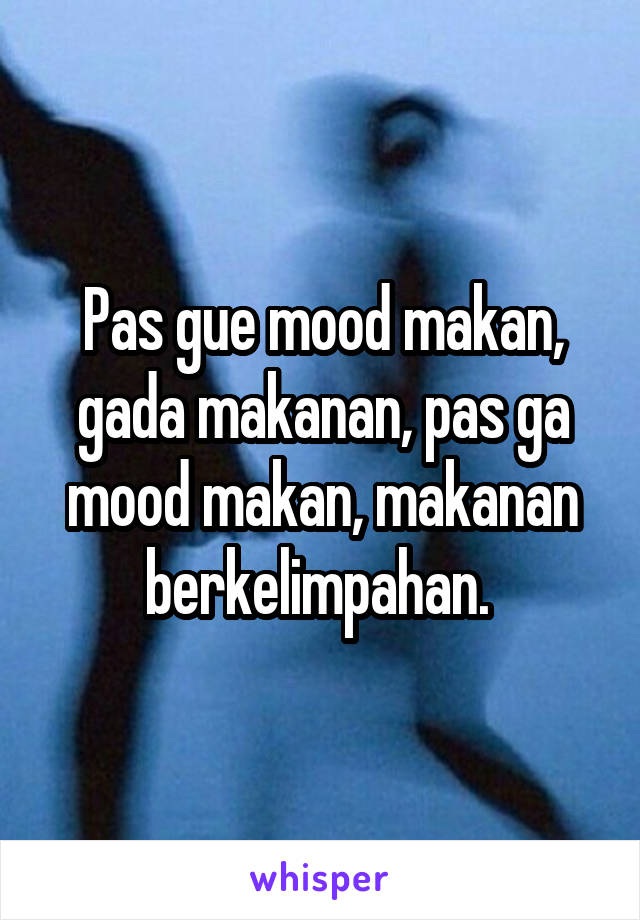 Pas gue mood makan, gada makanan, pas ga mood makan, makanan berkelimpahan. 