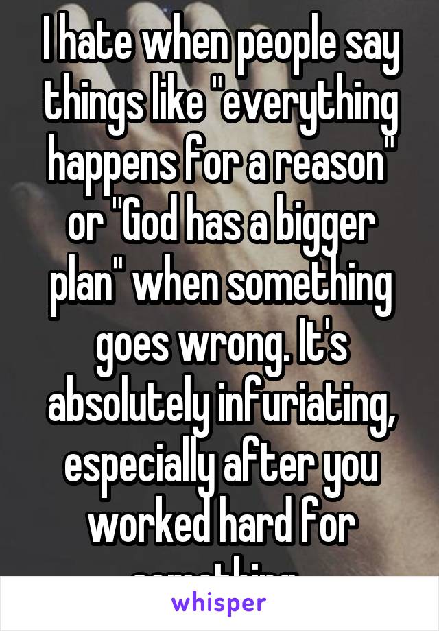 I hate when people say things like "everything happens for a reason" or "God has a bigger plan" when something goes wrong. It's absolutely infuriating, especially after you worked hard for something. 