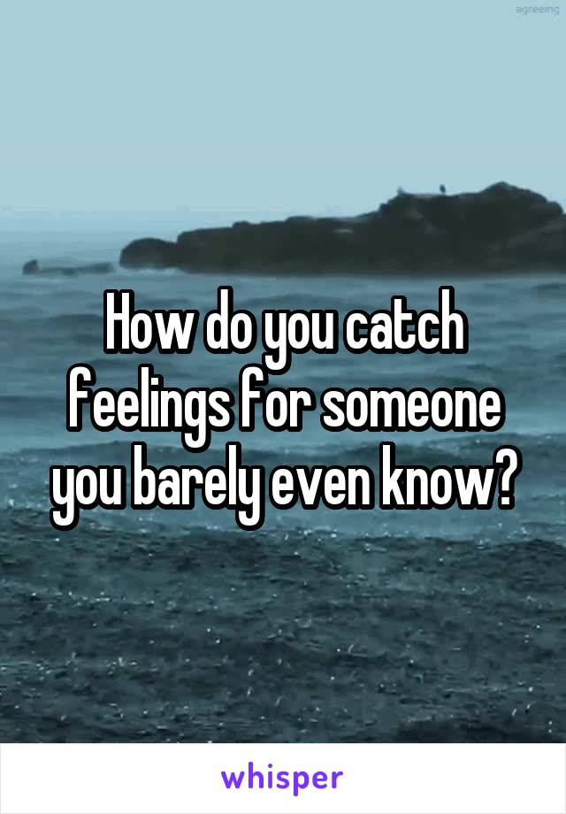 How do you catch feelings for someone you barely even know?