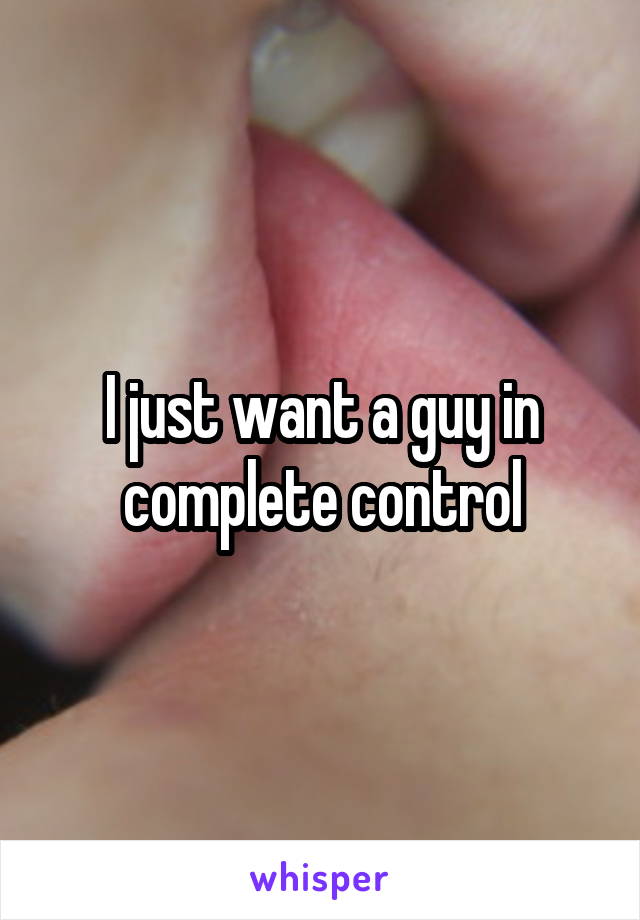 I just want a guy in complete control