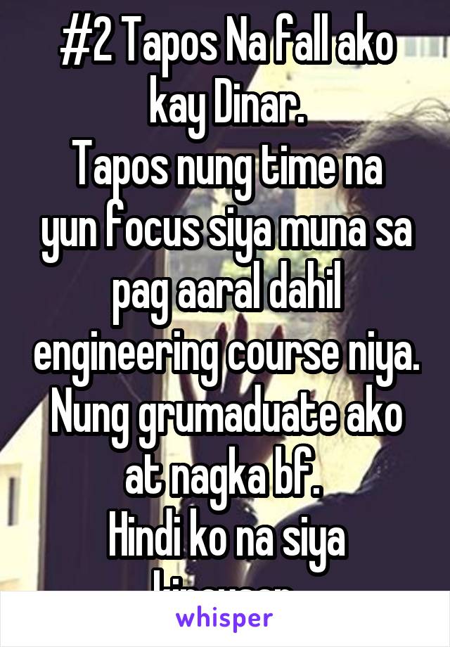 #2 Tapos Na fall ako kay Dinar.
Tapos nung time na yun focus siya muna sa pag aaral dahil engineering course niya.
Nung grumaduate ako at nagka bf. 
Hindi ko na siya kinausap.