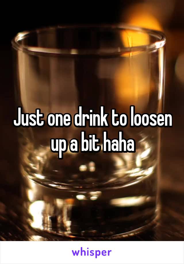 Just one drink to loosen up a bit haha