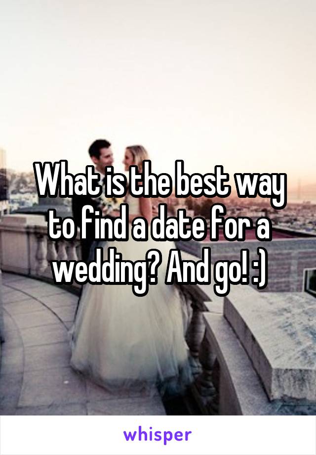 What is the best way to find a date for a wedding? And go! :)