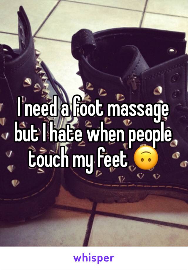 I need a foot massage but I hate when people touch my feet 🙃