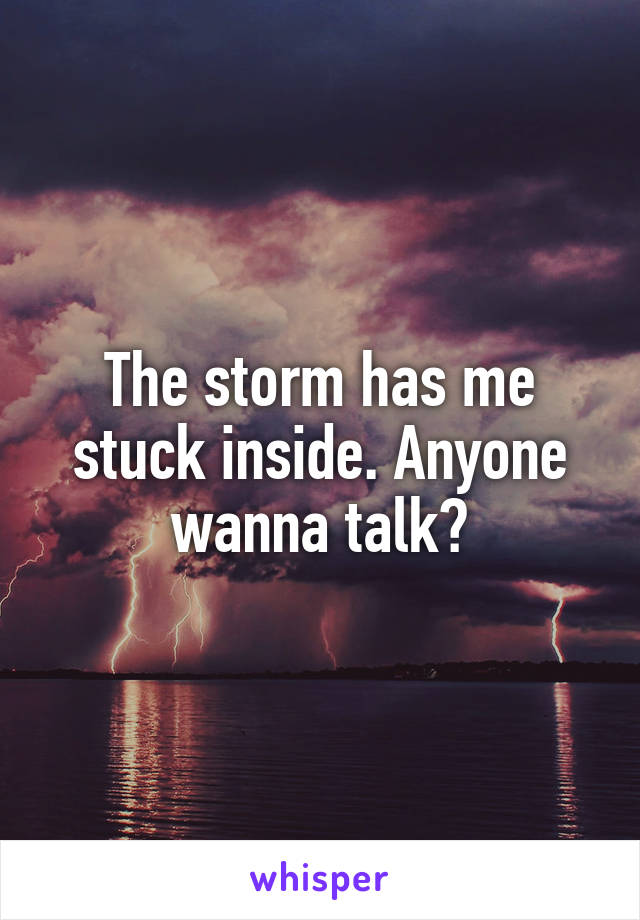 The storm has me stuck inside. Anyone wanna talk?