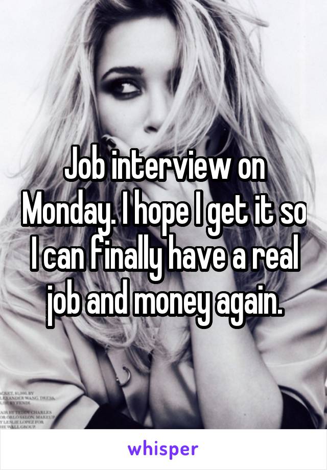 Job interview on Monday. I hope I get it so I can finally have a real job and money again.