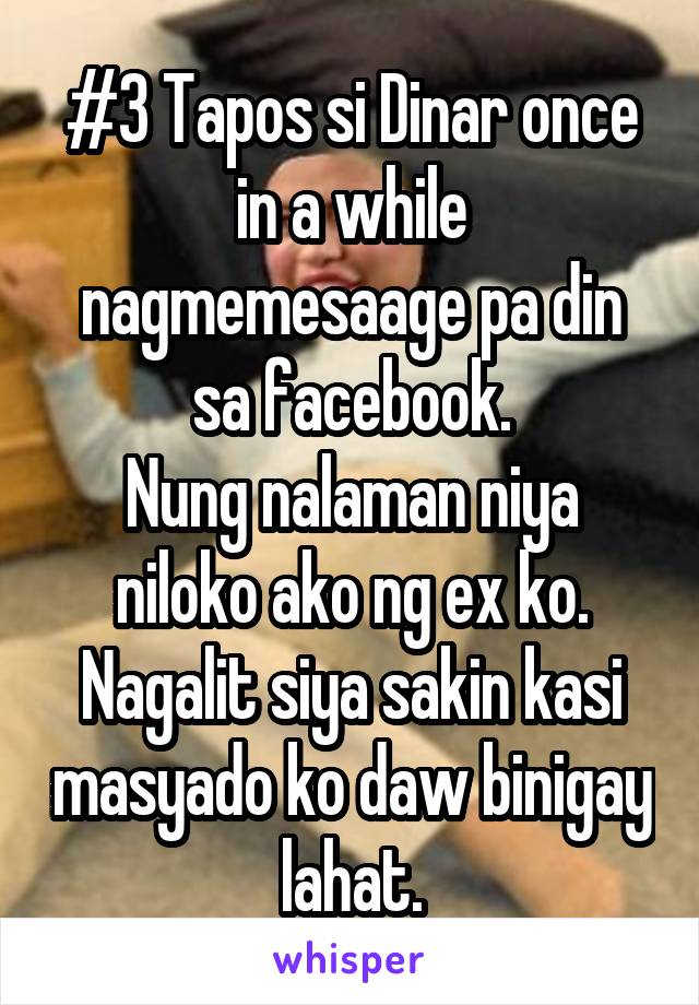 #3 Tapos si Dinar once in a while nagmemesaage pa din sa facebook.
Nung nalaman niya niloko ako ng ex ko.
Nagalit siya sakin kasi masyado ko daw binigay lahat.