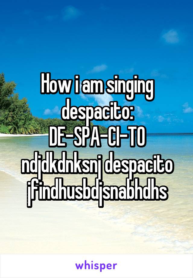 How i am singing despacito:
DE-SPA-CI-TO ndjdkdnksnj despacito jfindhusbdjsnabhdhs